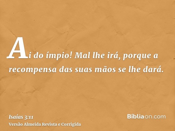 Ai do ímpio! Mal lhe irá, porque a recompensa das suas mãos se lhe dará.