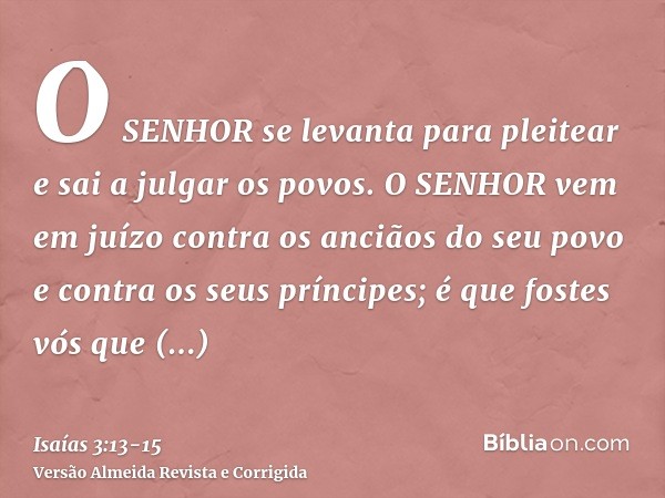 O SENHOR se levanta para pleitear e sai a julgar os povos.O SENHOR vem em juízo contra os anciãos do seu povo e contra os seus príncipes; é que fostes vós que c