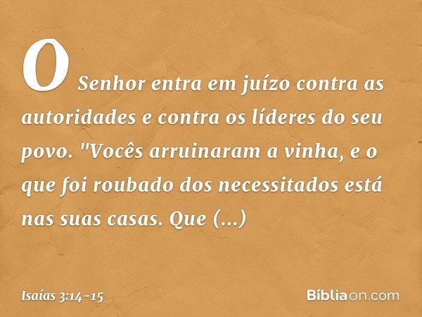 O Senhor entra em juízo
contra as autoridades
e contra os líderes do seu povo.
"Vocês arruinaram a vinha,
e o que foi roubado dos necessitados
está nas suas cas