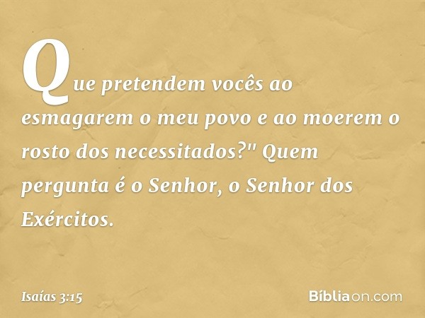 Que pretendem vocês
ao esmagarem o meu povo
e ao moerem o rosto dos necessitados?"
Quem pergunta é o Senhor,
o Senhor dos Exércitos. -- Isaías 3:15