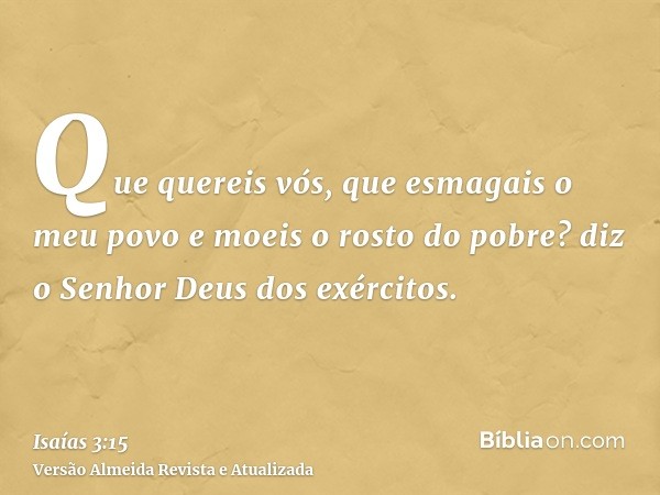 Que quereis vós, que esmagais o meu povo e moeis o rosto do pobre? diz o Senhor Deus dos exércitos.