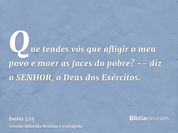 Que tendes vós que afligir o meu povo e moer as faces do pobre? -- diz o SENHOR, o Deus dos Exércitos.