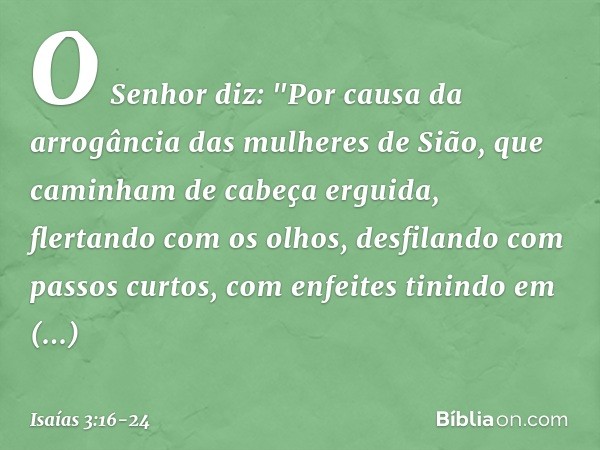O Senhor diz:
"Por causa da arrogância
das mulheres de Sião,
que caminham de cabeça erguida,
flertando com os olhos,
desfilando com passos curtos,
com enfeites