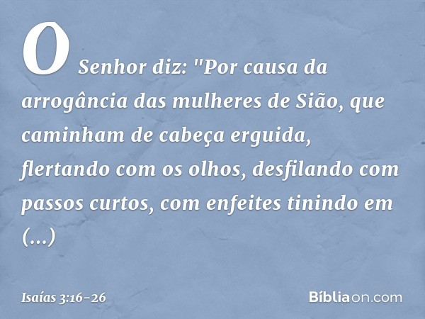 O Senhor diz:
"Por causa da arrogância
das mulheres de Sião,
que caminham de cabeça erguida,
flertando com os olhos,
desfilando com passos curtos,
com enfeites
