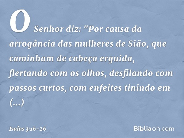 O Senhor diz:
"Por causa da arrogância
das mulheres de Sião,
que caminham de cabeça erguida,
flertando com os olhos,
desfilando com passos curtos,
com enfeites 