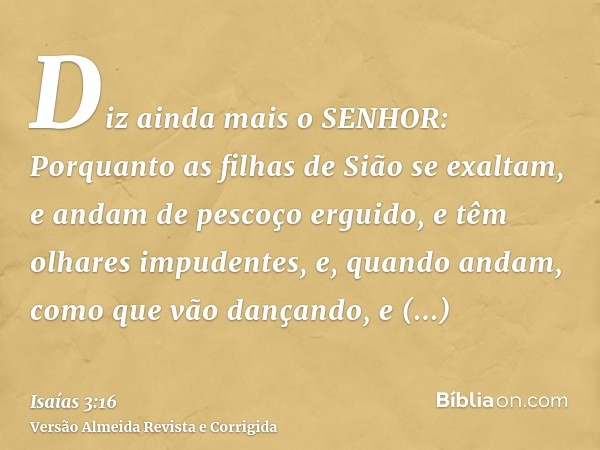 Diz ainda mais o SENHOR: Porquanto as filhas de Sião se exaltam, e andam de pescoço erguido, e têm olhares impudentes, e, quando andam, como que vão dançando, e