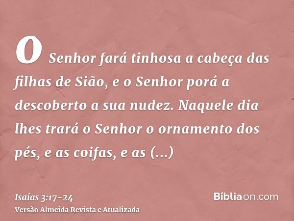 o Senhor fará tinhosa a cabeça das filhas de Sião, e o Senhor porá a descoberto a sua nudez.Naquele dia lhes trará o Senhor o ornamento dos pés, e as coifas, e 