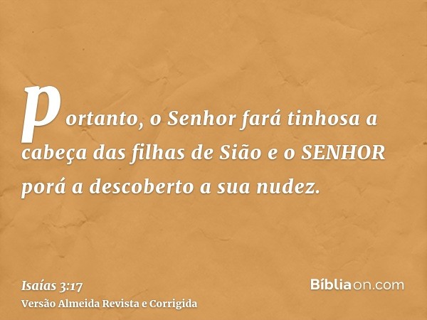 portanto, o Senhor fará tinhosa a cabeça das filhas de Sião e o SENHOR porá a descoberto a sua nudez.