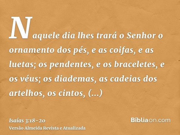 Naquele dia lhes trará o Senhor o ornamento dos pés, e as coifas, e as luetas;os pendentes, e os braceletes, e os véus;os diademas, as cadeias dos artelhos, os 