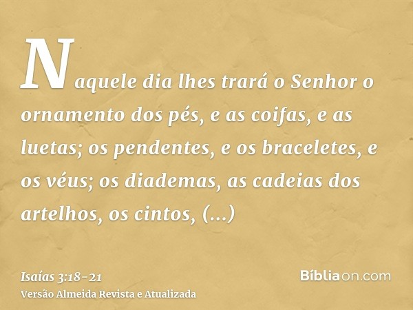 Naquele dia lhes trará o Senhor o ornamento dos pés, e as coifas, e as luetas;os pendentes, e os braceletes, e os véus;os diademas, as cadeias dos artelhos, os 