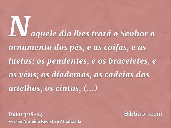 Naquele dia lhes trará o Senhor o ornamento dos pés, e as coifas, e as luetas;os pendentes, e os braceletes, e os véus;os diademas, as cadeias dos artelhos, os 