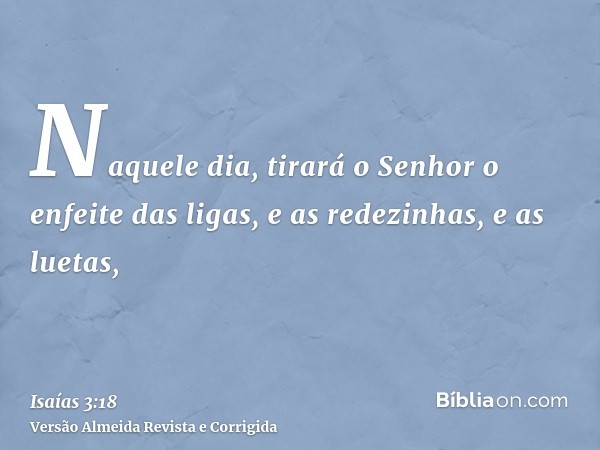 Naquele dia, tirará o Senhor o enfeite das ligas, e as redezinhas, e as luetas,