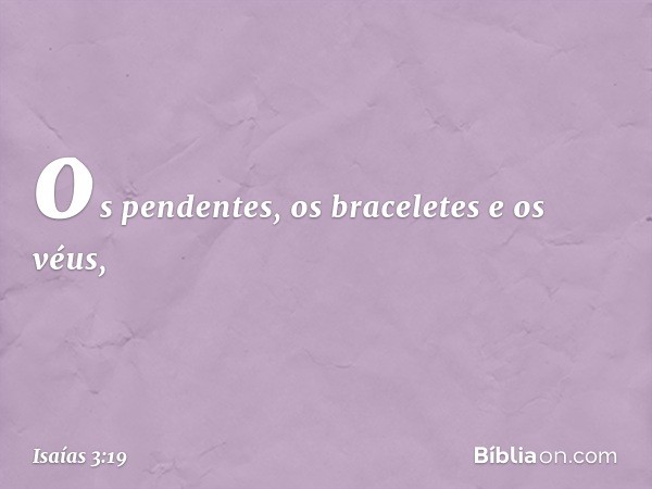 os pendentes, os braceletes e os véus, -- Isaías 3:19