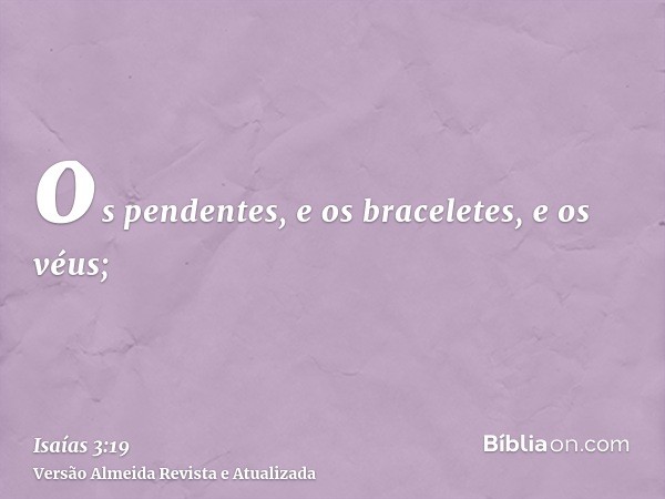 os pendentes, e os braceletes, e os véus;