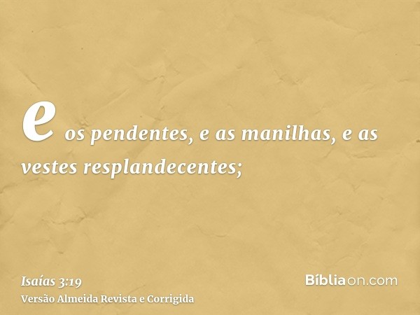 e os pendentes, e as manilhas, e as vestes resplandecentes;