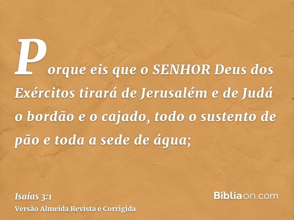 Porque eis que o SENHOR Deus dos Exércitos tirará de Jerusalém e de Judá o bordão e o cajado, todo o sustento de pão e toda a sede de água;