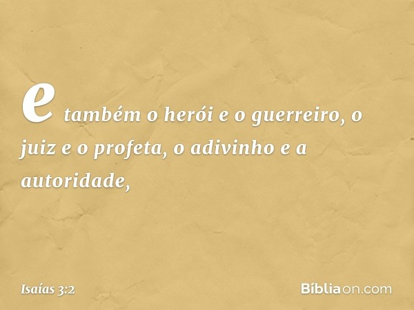 e também o herói e o guerreiro,
o juiz e o profeta,
o adivinho e a autoridade, -- Isaías 3:2