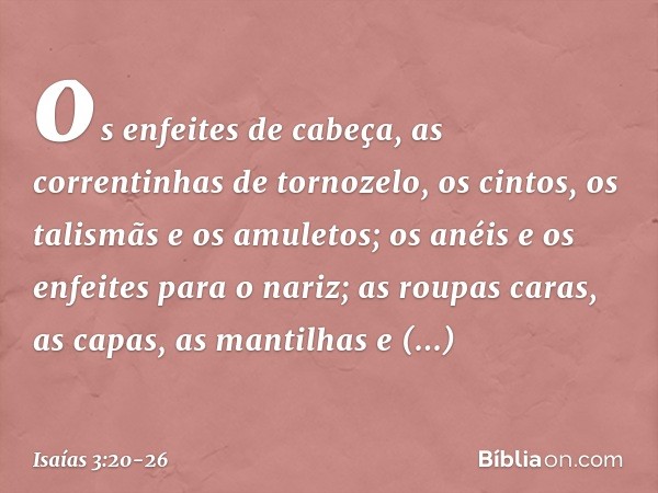 os enfeites de cabeça, as correntinhas de tornozelo, os cintos, os talismãs e os amuletos; os anéis e os enfeites para o nariz; as roupas caras, as capas, as ma