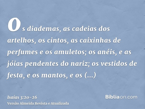 os diademas, as cadeias dos artelhos, os cintos, as caixinhas de perfumes e os amuletos;os anéis, e as jóias pendentes do nariz;os vestidos de festa, e os manto