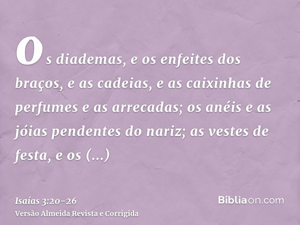 os diademas, e os enfeites dos braços, e as cadeias, e as caixinhas de perfumes e as arrecadas;os anéis e as jóias pendentes do nariz;as vestes de festa, e os m