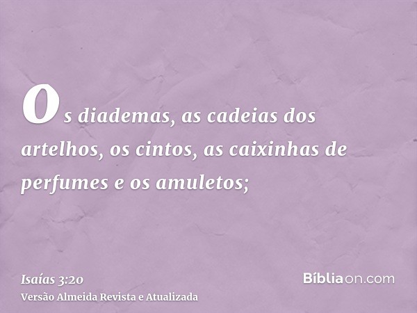 os diademas, as cadeias dos artelhos, os cintos, as caixinhas de perfumes e os amuletos;