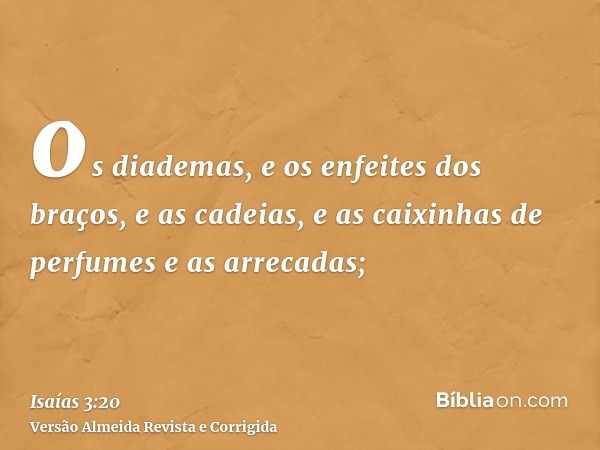 os diademas, e os enfeites dos braços, e as cadeias, e as caixinhas de perfumes e as arrecadas;