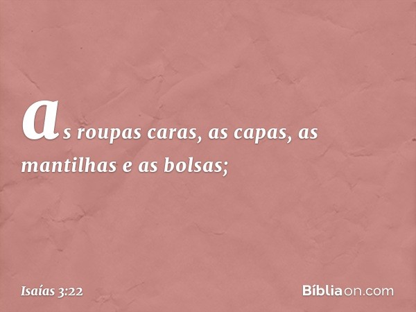 as roupas caras, as capas, as mantilhas e as bolsas; -- Isaías 3:22