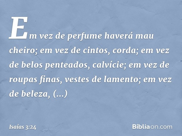 Em vez de perfume haverá mau cheiro;
em vez de cintos, corda;
em vez de belos penteados, calvície;
em vez de roupas finas, vestes de lamento;
em vez de beleza, 