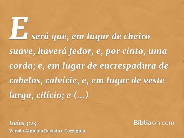 E será que, em lugar de cheiro suave, haverá fedor, e, por cinto, uma corda; e, em lugar de encrespadura de cabelos, calvície, e, em lugar de veste larga, cilíc