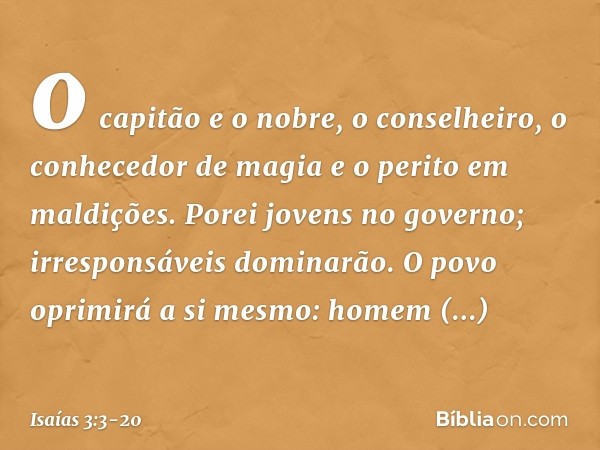 o capitão e o nobre,
o conselheiro, o conhecedor de magia
e o perito em maldições. Porei jovens no governo;
irresponsáveis dominarão. O povo oprimirá a si mesmo