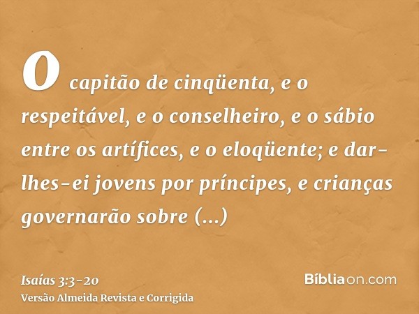 o capitão de cinqüenta, e o respeitável, e o conselheiro, e o sábio entre os artífices, e o eloqüente;e dar-lhes-ei jovens por príncipes, e crianças governarão 