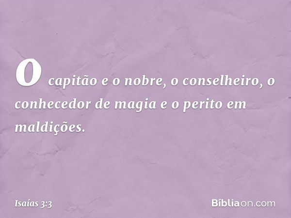 o capitão e o nobre,
o conselheiro, o conhecedor de magia
e o perito em maldições. -- Isaías 3:3