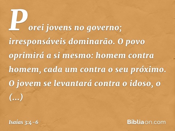 Porei jovens no governo;
irresponsáveis dominarão. O povo oprimirá a si mesmo:
homem contra homem,
cada um contra o seu próximo.
O jovem se levantará contra o i