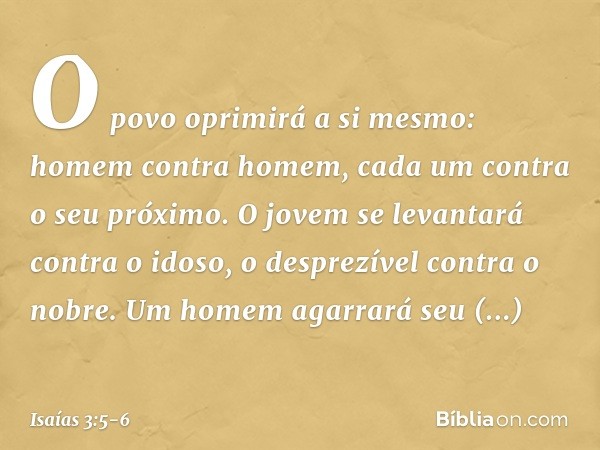 O povo oprimirá a si mesmo:
homem contra homem,
cada um contra o seu próximo.
O jovem se levantará contra o idoso,
o desprezível contra o nobre. Um homem agarra