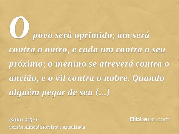 O povo será oprimido; um será contra o outro, e cada um contra o seu próximo; o menino se atreverá contra o ancião, e o vil contra o nobre.Quando alguém pegar d