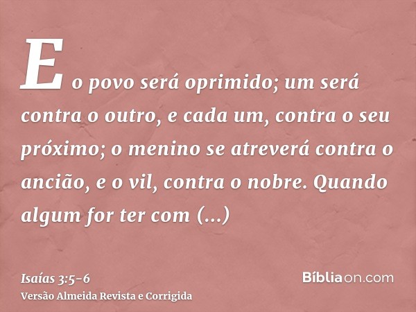 E o povo será oprimido; um será contra o outro, e cada um, contra o seu próximo; o menino se atreverá contra o ancião, e o vil, contra o nobre.Quando algum for 