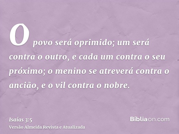 O povo será oprimido; um será contra o outro, e cada um contra o seu próximo; o menino se atreverá contra o ancião, e o vil contra o nobre.