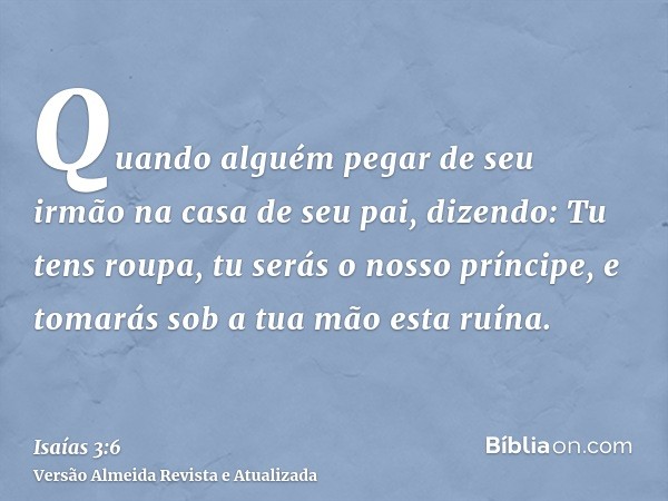 Quando alguém pegar de seu irmão na casa de seu pai, dizendo: Tu tens roupa, tu serás o nosso príncipe, e tomarás sob a tua mão esta ruína.