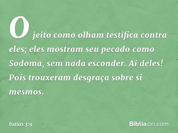 O jeito como olham testifica contra eles;
eles mostram seu pecado como Sodoma,
sem nada esconder.
Ai deles! Pois trouxeram desgraça
sobre si mesmos. -- Isaías 3