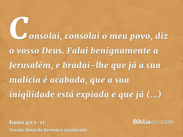 Consolai, consolai o meu povo, diz o vosso Deus.Falai benignamente a Jerusalém, e bradai-lhe que já a sua malícia é acabada, que a sua iniqüidade está expiada e