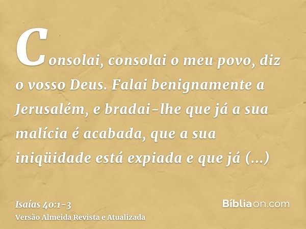 Consolai, consolai o meu povo, diz o vosso Deus.Falai benignamente a Jerusalém, e bradai-lhe que já a sua malícia é acabada, que a sua iniqüidade está expiada e