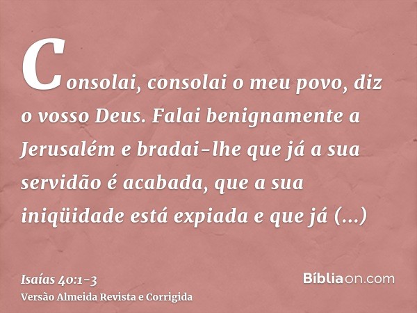 Consolai, consolai o meu povo, diz o vosso Deus.Falai benignamente a Jerusalém e bradai-lhe que já a sua servidão é acabada, que a sua iniqüidade está expiada e