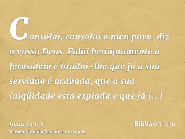 Consolai, consolai o meu povo, diz o vosso Deus.Falai benignamente a Jerusalém e bradai-lhe que já a sua servidão é acabada, que a sua iniqüidade está expiada e