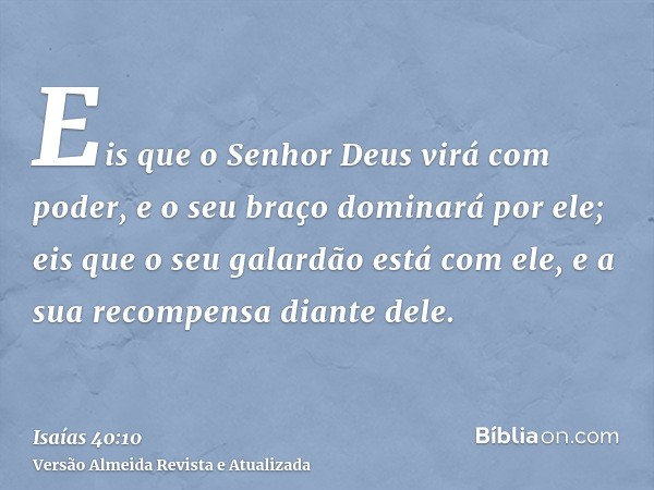 Eis que o Senhor Deus virá com poder, e o seu braço dominará por ele; eis que o seu galardão está com ele, e a sua recompensa diante dele.