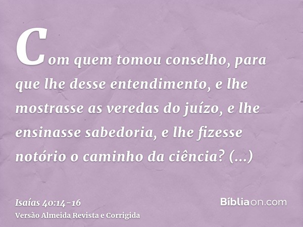 Com quem tomou conselho, para que lhe desse entendimento, e lhe mostrasse as veredas do juízo, e lhe ensinasse sabedoria, e lhe fizesse notório o caminho da ciê