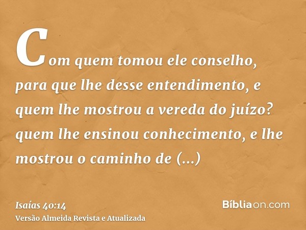 Com quem tomou ele conselho, para que lhe desse entendimento, e quem lhe mostrou a vereda do juízo? quem lhe ensinou conhecimento, e lhe mostrou o caminho de en