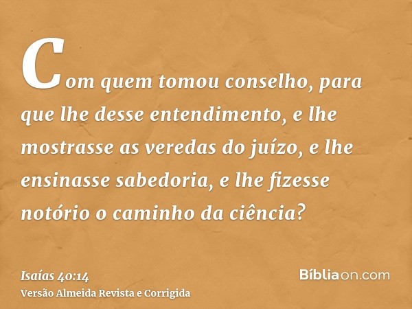 Com quem tomou conselho, para que lhe desse entendimento, e lhe mostrasse as veredas do juízo, e lhe ensinasse sabedoria, e lhe fizesse notório o caminho da ciê