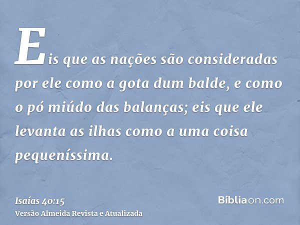 Eis que as nações são consideradas por ele como a gota dum balde, e como o pó miúdo das balanças; eis que ele levanta as ilhas como a uma coisa pequeníssima.