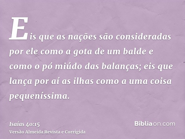 Eis que as nações são consideradas por ele como a gota de um balde e como o pó miúdo das balanças; eis que lança por aí as ilhas como a uma coisa pequeníssima.