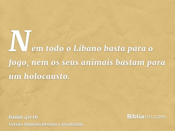 Nem todo o Líbano basta para o fogo, nem os seus animais bastam para um holocausto.